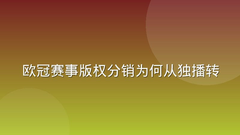 欧冠赛事版权分销为何从独播转向多平台拼播及观赛变化
